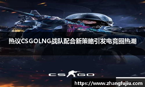 热议CSGOLNG战队配合新策略引发电竞圈热潮