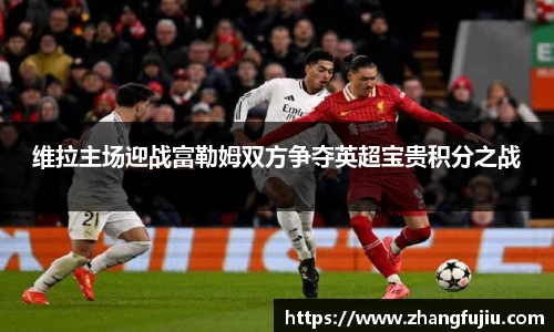 维拉主场迎战富勒姆双方争夺英超宝贵积分之战