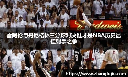 雷阿伦与丹尼格林三分球对决谁才是NBA历史最佳射手之争