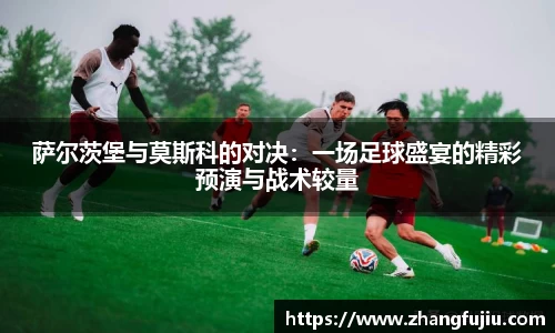 萨尔茨堡与莫斯科的对决：一场足球盛宴的精彩预演与战术较量