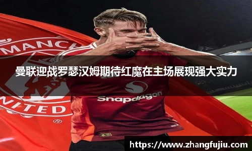 曼联迎战罗瑟汉姆期待红魔在主场展现强大实力