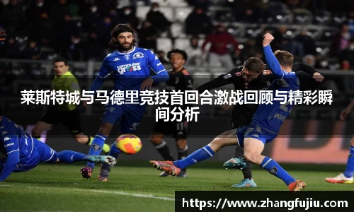 莱斯特城与马德里竞技首回合激战回顾与精彩瞬间分析