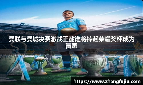 曼联与曼城决赛激战正酣谁将捧起荣耀奖杯成为赢家