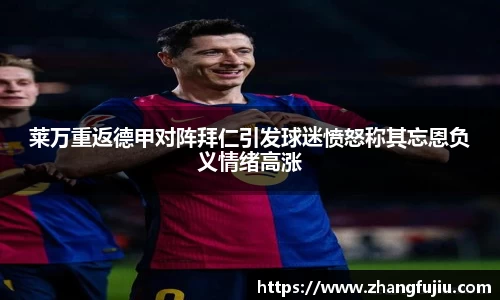 莱万重返德甲对阵拜仁引发球迷愤怒称其忘恩负义情绪高涨