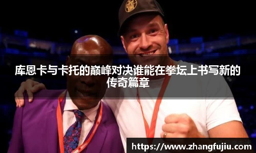 库恩卡与卡托的巅峰对决谁能在拳坛上书写新的传奇篇章