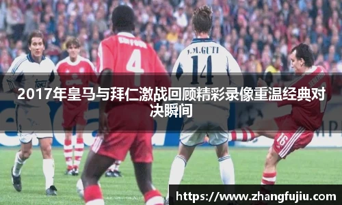 2017年皇马与拜仁激战回顾精彩录像重温经典对决瞬间
