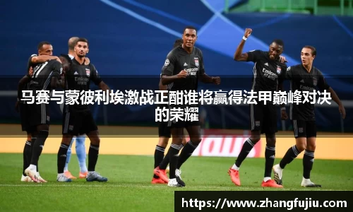 马赛与蒙彼利埃激战正酣谁将赢得法甲巅峰对决的荣耀