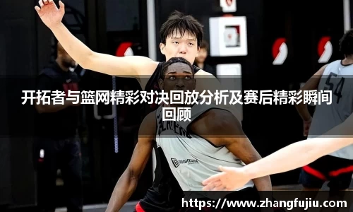 开拓者与篮网精彩对决回放分析及赛后精彩瞬间回顾