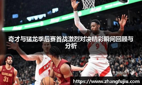奇才与猛龙季后赛首战激烈对决精彩瞬间回顾与分析