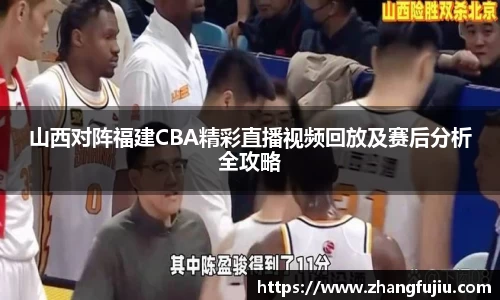 山西对阵福建CBA精彩直播视频回放及赛后分析全攻略